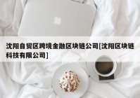 沈阳自贸区跨境金融区块链公司[沈阳区块链科技有限公司]