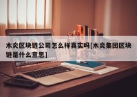 木炎区块链公司怎么样真实吗[木炎集团区块链是什么意思]