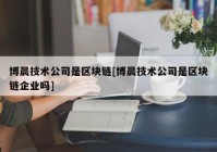 博晨技术公司是区块链[博晨技术公司是区块链企业吗]