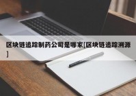 区块链追踪制药公司是哪家[区块链追踪溯源]