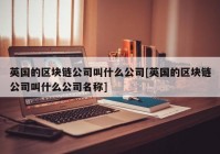 英国的区块链公司叫什么公司[英国的区块链公司叫什么公司名称]