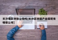 长沙有区块链公司吗[长沙区块链产业园现有哪些公司]