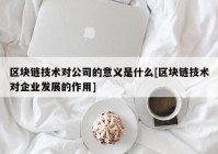 区块链技术对公司的意义是什么[区块链技术对企业发展的作用]