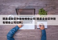 赣县企业区块链有哪些公司[赣县企业区块链有哪些公司招聘]