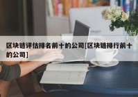 区块链评估排名前十的公司[区块链排行前十的公司]