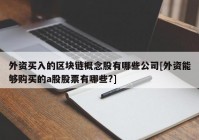 外资买入的区块链概念股有哪些公司[外资能够购买的a股股票有哪些?]