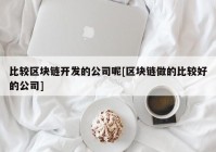 比较区块链开发的公司呢[区块链做的比较好的公司]