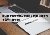 区块链资源管理平台有哪些公司[区块链资讯平台软件有哪些]