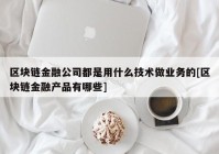 区块链金融公司都是用什么技术做业务的[区块链金融产品有哪些]