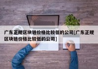 广东正规区块链价格比较低的公司[广东正规区块链价格比较低的公司]