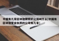 中国有几家区块链牌照的公司叫什么[中国有区块链营业执照的公司有几家]