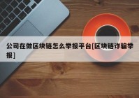 公司在做区块链怎么举报平台[区块链诈骗举报]