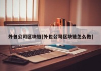 外包公司区块链[外包公司区块链怎么做]