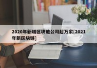 2020年新增区块链公司超万家[2021年新区块链]