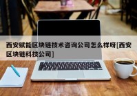 西安赋能区块链技术咨询公司怎么样呀[西安区块链科技公司]