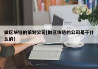 做区块链的策划公司[做区块链的公司是干什么的]