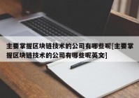 主要掌握区块链技术的公司有哪些呢[主要掌握区块链技术的公司有哪些呢英文]