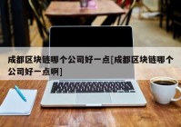 成都区块链哪个公司好一点[成都区块链哪个公司好一点啊]