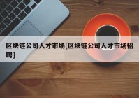 区块链公司人才市场[区块链公司人才市场招聘]